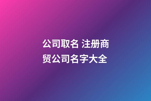 公司取名 注册商贸公司名字大全-第1张-公司起名-玄机派